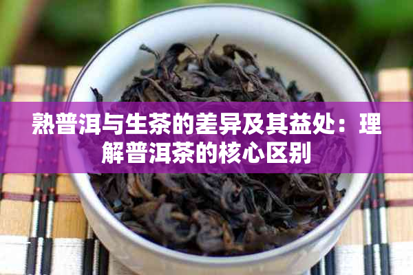 熟普洱与生茶的差异及其益处：理解普洱茶的核心区别