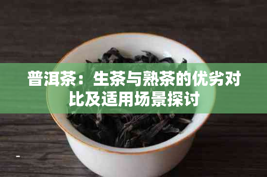 普洱茶：生茶与熟茶的优劣对比及适用场景探讨