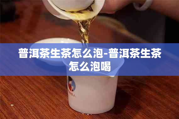 普洱茶生茶怎么泡-普洱茶生茶怎么泡喝