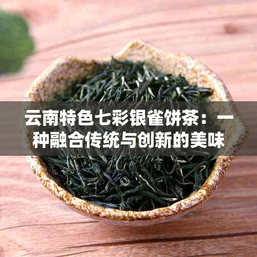 云南特色七彩银雀饼茶：一种融合传统与创新的美味佳饮