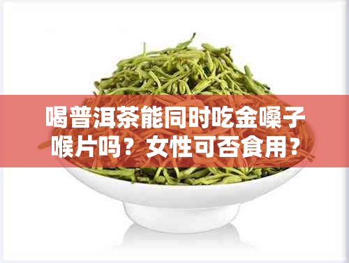 喝普洱茶能同时吃金嗓子喉片吗？女性可否食用？