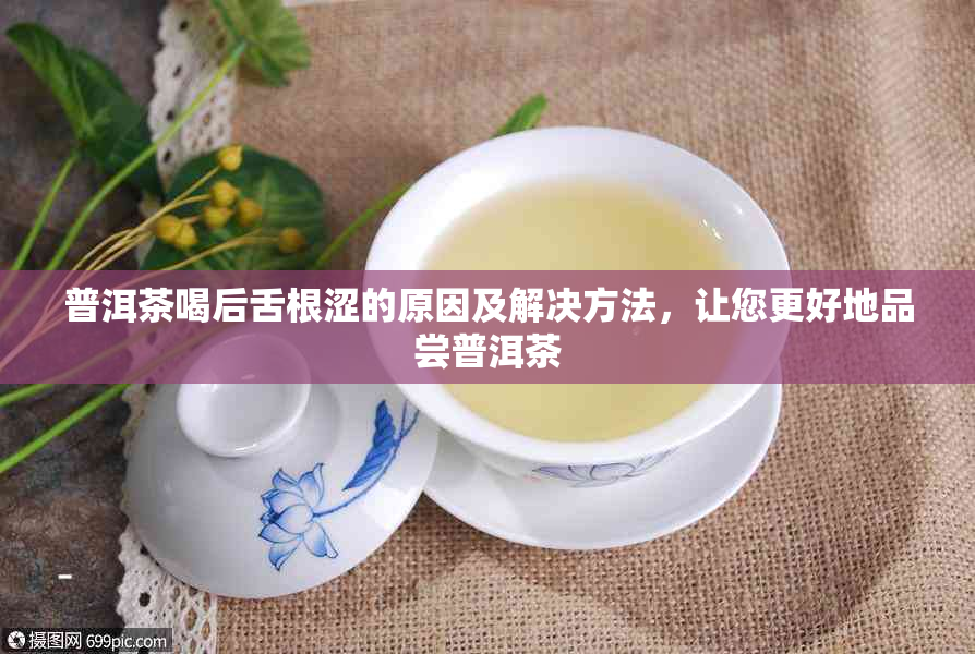 普洱茶喝后舌根涩的原因及解决方法，让您更好地品尝普洱茶