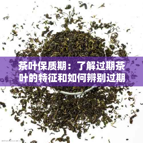 茶叶保质期：了解过期茶叶的特征和如何辨别过期茶叶