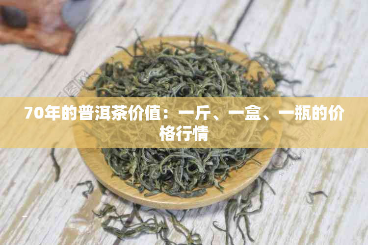 70年的普洱茶价值：一斤、一盒、一瓶的价格行情