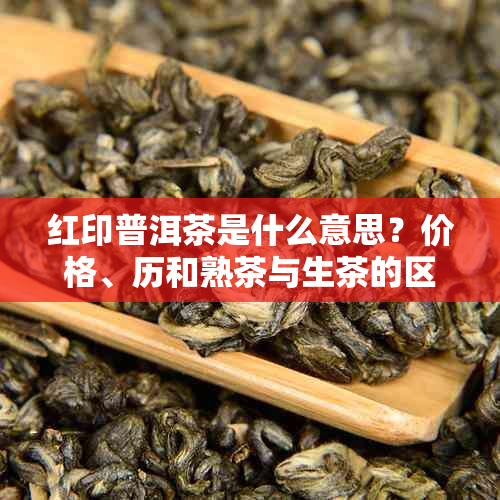 红印普洱茶是什么意思？价格、历和熟茶与生茶的区别。