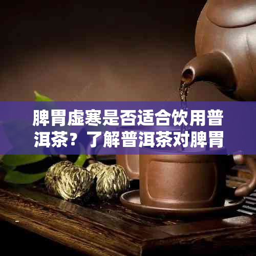 脾胃虚寒是否适合饮用普洱茶？了解普洱茶对脾胃虚寒的影响及适用人群