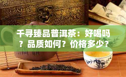 千寻臻品普洱茶：好喝吗？品质如何？价格多少？