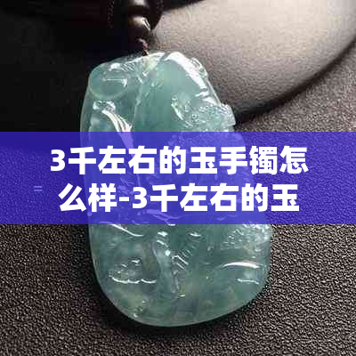 3千左右的玉手镯怎么样-3千左右的玉手镯怎么样啊