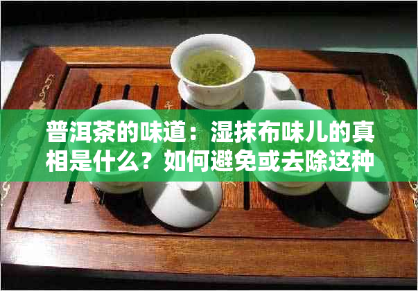 普洱茶的味道：湿抹布味儿的真相是什么？如何避免或去除这种味道？