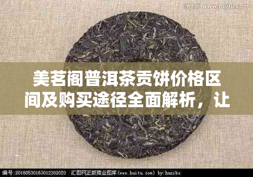 美茗阁普洱茶贡饼价格区间及购买途径全面解析，让你轻松了解每一斤的价格