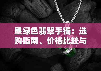 墨绿色翡翠手镯：选购指南、价格比较与保养方法全面解析