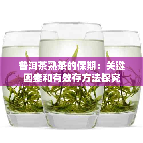 普洱茶熟茶的保期：关键因素和有效存方法探究