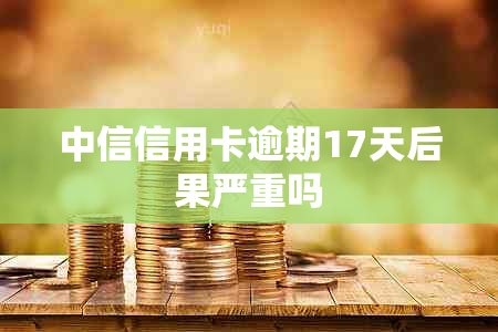 中信信用卡逾期17天后果严重吗