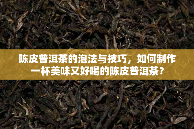 陈皮普洱茶的泡法与技巧，如何制作一杯美味又好喝的陈皮普洱茶？