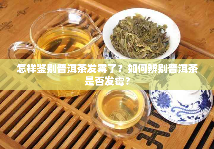 怎样鉴别普洱茶发霉了？如何辨别普洱茶是否发霉？