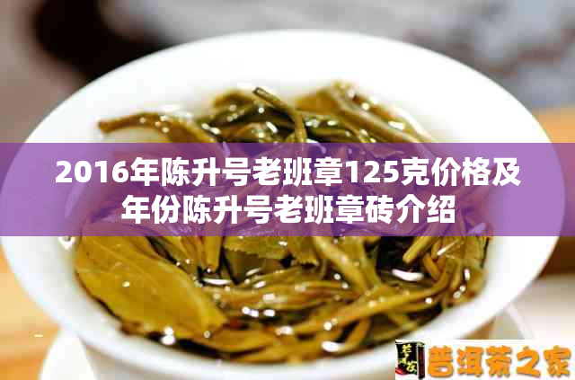 2016年陈升号老班章125克价格及年份陈升号老班章砖介绍