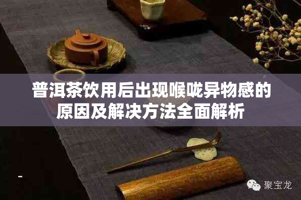 普洱茶饮用后出现喉咙异物感的原因及解决方法全面解析