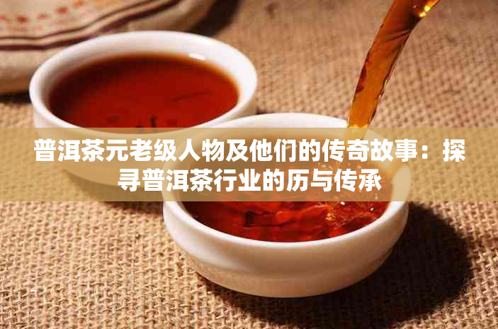 普洱茶元老级人物及他们的传奇故事：探寻普洱茶行业的历与传承