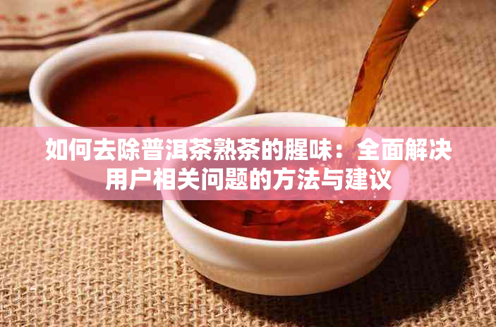 如何去除普洱茶熟茶的腥味：全面解决用户相关问题的方法与建议