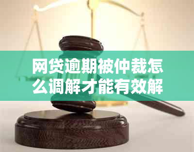 网贷逾期被仲裁怎么调解才能有效解决问题