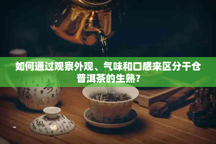 如何通过观察外观、气味和口感来区分干仓普洱茶的生熟？