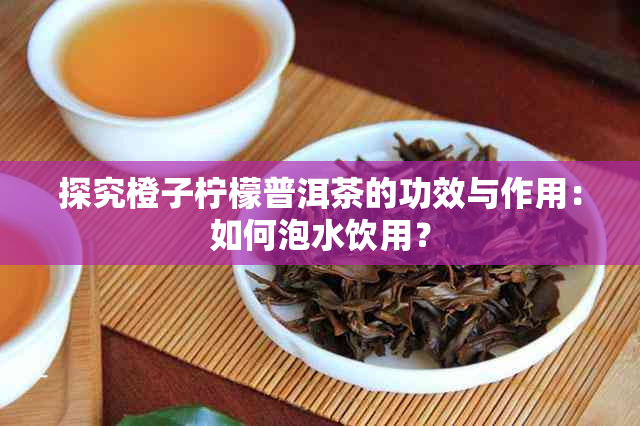 探究橙子柠檬普洱茶的功效与作用：如何泡水饮用？