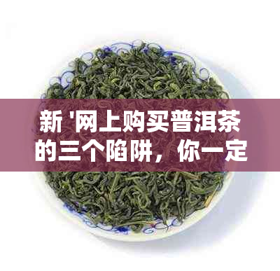 新 '网上购买普洱茶的三个陷阱，你一定要避免！'