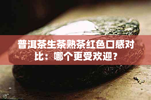 普洱茶生茶熟茶红色口感对比：哪个更受欢迎？