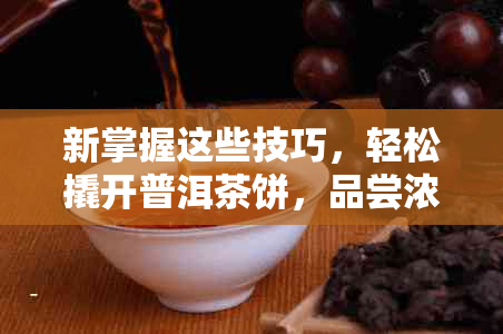 新掌握这些技巧，轻松撬开普洱茶饼，品尝浓香气