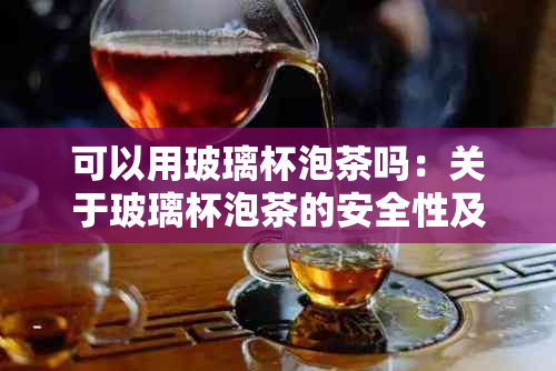 可以用玻璃杯泡茶吗：关于玻璃杯泡茶的安全性及相关问题解答