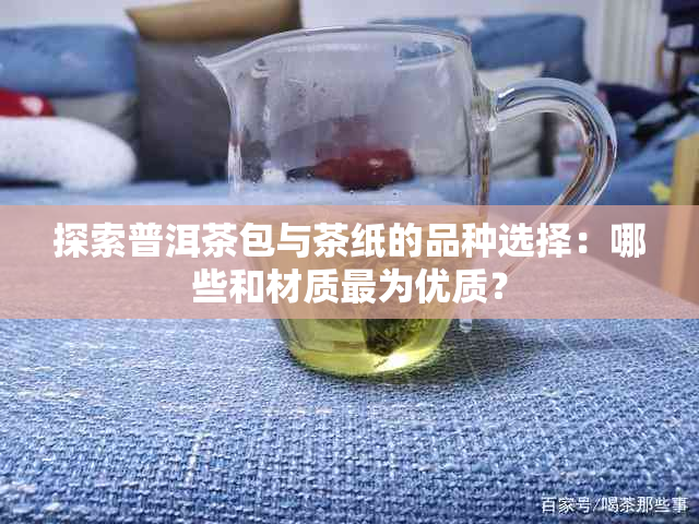 探索普洱茶包与茶纸的品种选择：哪些和材质最为优质？