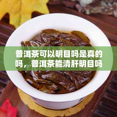 普洱茶可以明目吗是真的吗，普洱茶能清肝明目吗。