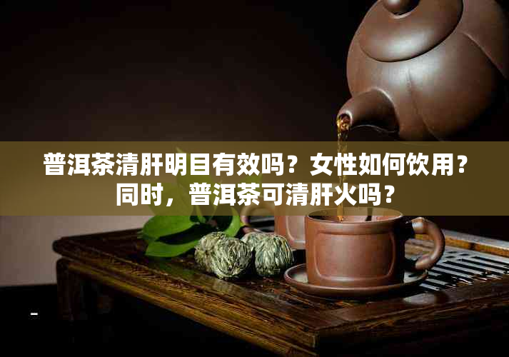 普洱茶清肝明目有效吗？女性如何饮用？同时，普洱茶可清肝火吗？