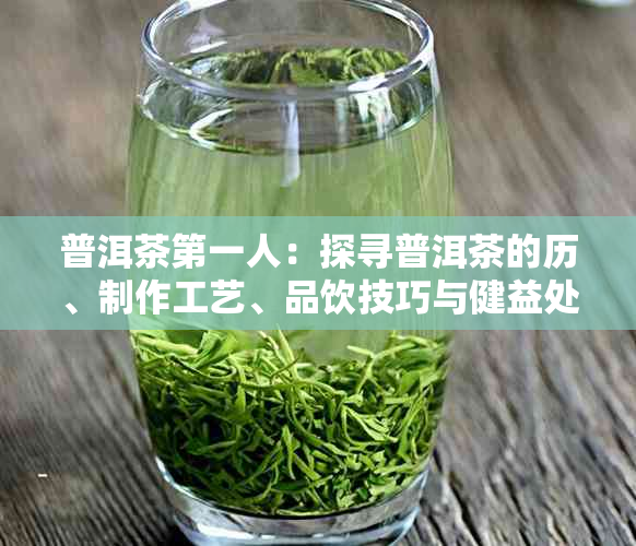 普洱茶之一人：探寻普洱茶的历、制作工艺、品饮技巧与健益处的全面解析