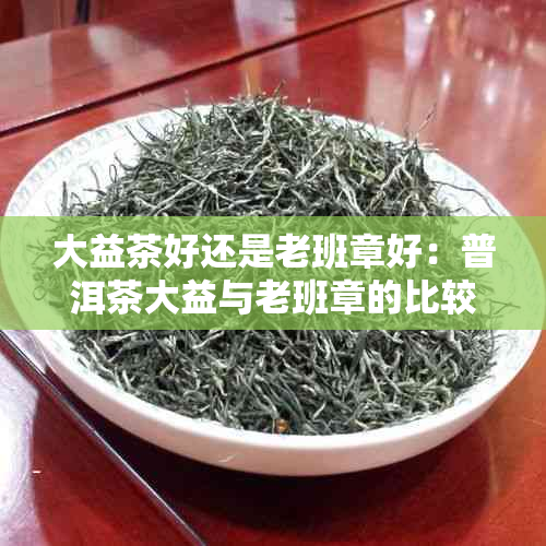 大益茶好还是老班章好：普洱茶大益与老班章的比较