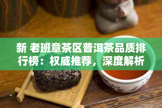 新 老班章茶区普洱茶品质排行榜：权威推荐，深度解析与口感对比