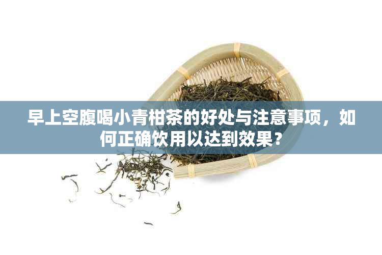 早上空腹喝小青柑茶的好处与注意事项，如何正确饮用以达到效果？