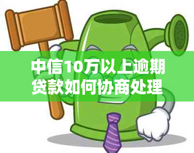 中信10万以上逾期贷款如何协商处理