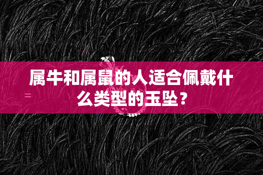 属牛和属鼠的人适合佩戴什么类型的玉坠？