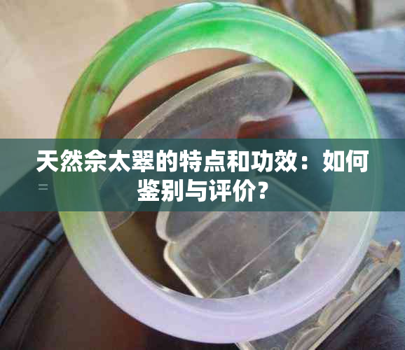 天然佘太翠的特点和功效：如何鉴别与评价？