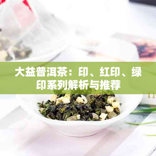 大益普洱茶：印、红印、绿印系列解析与推荐