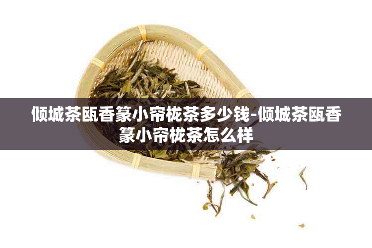 倾城茶瓯香篆小帘栊茶多少钱-倾城茶瓯香篆小帘栊茶怎么样