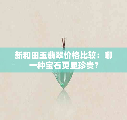 新和田玉翡翠价格比较：哪一种宝石更显珍贵？