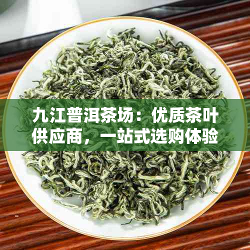 九江普洱茶场：优质茶叶供应商，一站式选购体验，品质保证，价格合理