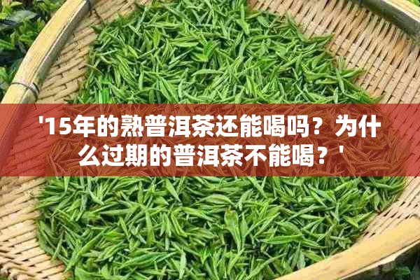 '15年的熟普洱茶还能喝吗？为什么过期的普洱茶不能喝？'