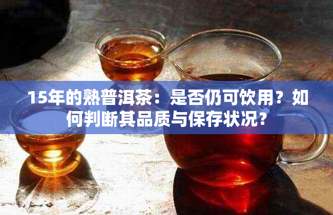 15年的熟普洱茶：是否仍可饮用？如何判断其品质与保存状况？