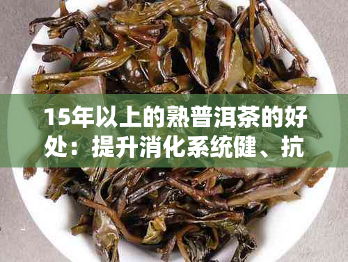 15年以上的熟普洱茶的好处：提升消化系统健、抗氧化及抗疲劳效果显著