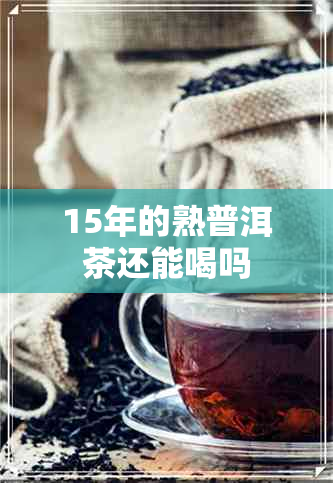 15年的熟普洱茶还能喝吗