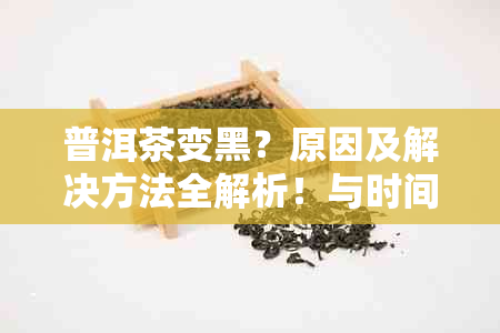 普洱茶变黑？原因及解决方法全解析！与时间、保存方式等要素有关