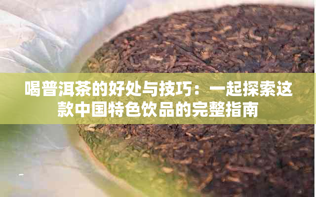 喝普洱茶的好处与技巧：一起探索这款中国特色饮品的完整指南